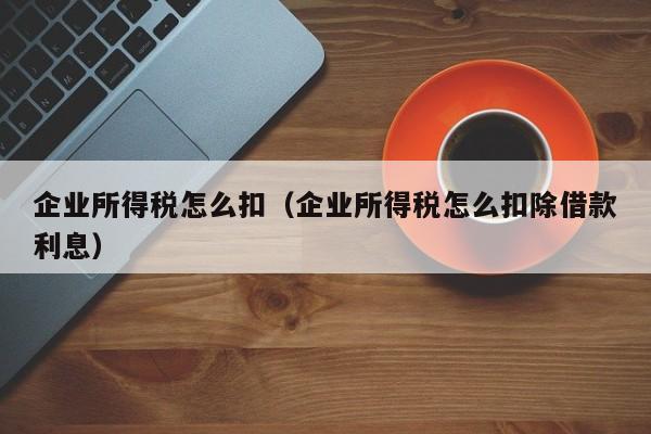 企业所得税怎么扣（企业所得税怎么扣除借款利息）