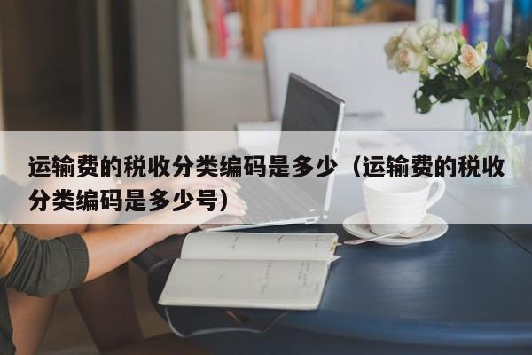 运输费的税收分类编码是多少（运输费的税收分类编码是多少号）