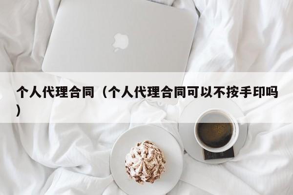 个人代理合同（个人代理合同可以不按手印吗）