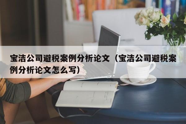 宝洁公司避税案例分析论文（宝洁公司避税案例分析论文怎么写）