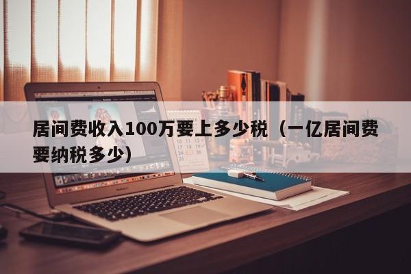 居间费收入100万要上多少税（一亿居间费要纳税多少）