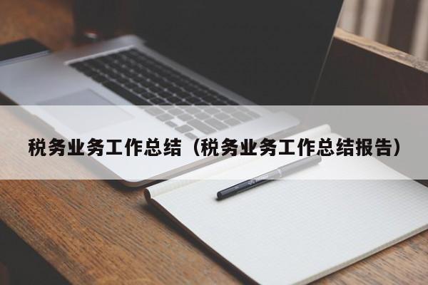 税务业务工作总结（税务业务工作总结报告）