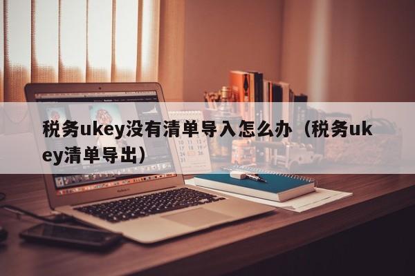 税务ukey没有清单导入怎么办（税务ukey清单导出）