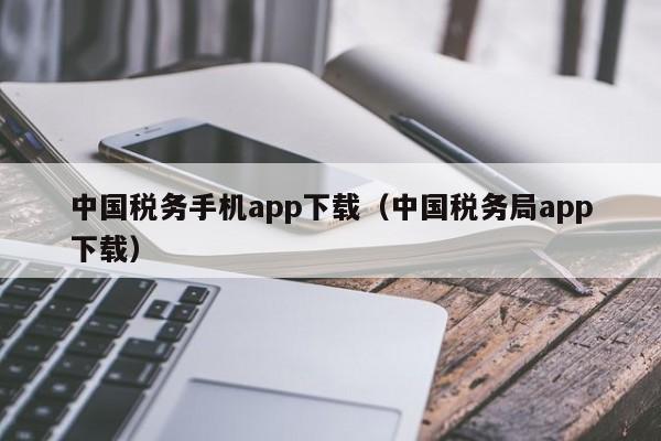 中国税务手机app下载（中国税务局app下载）