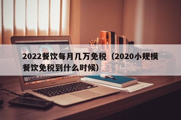 2022餐饮每月几万免税（2020小规模餐饮免税到什么时候）