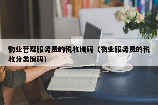 物业管理服务费的税收编码（物业服务费的税收分类编码）