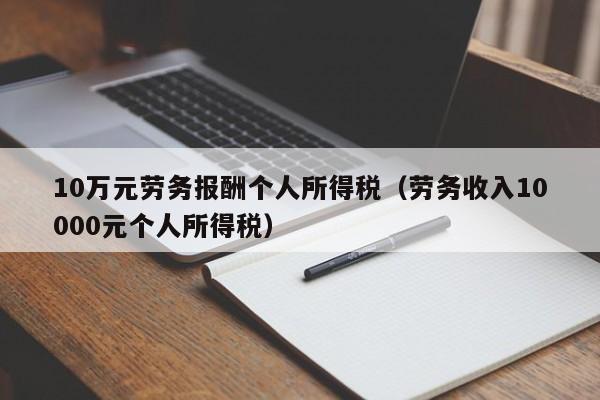 10万元劳务报酬个人所得税（劳务收入10000元个人所得税）