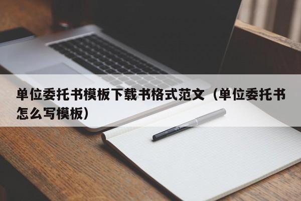 单位委托书模板下载书格式范文（单位委托书怎么写模板）