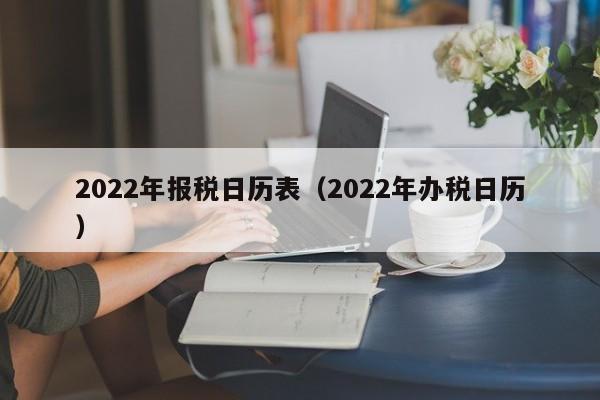 2022年报税日历表（2022年办税日历）