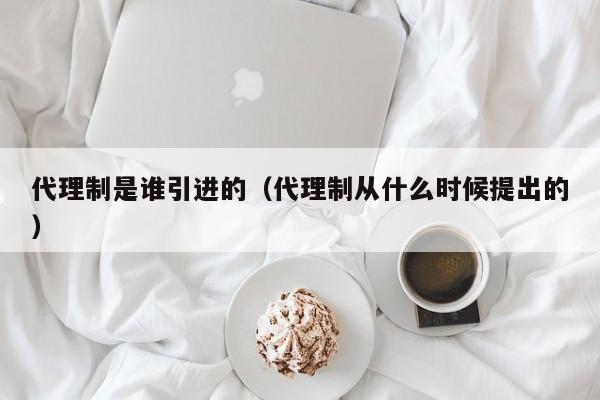 代理制是谁引进的（代理制从什么时候提出的）