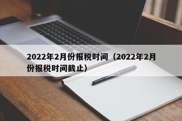 2022年2月份报税时间（2022年2月份报税时间截止）