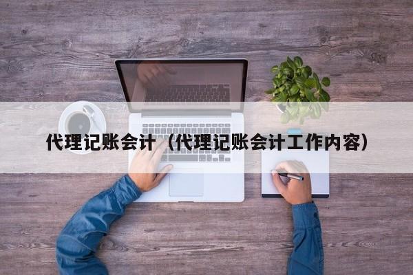 代理记账会计（代理记账会计工作内容）