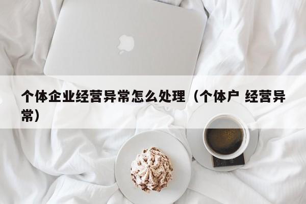 个体企业经营异常怎么处理（个体户 经营异常）