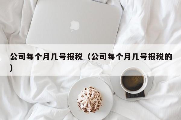 公司每个月几号报税（公司每个月几号报税的）