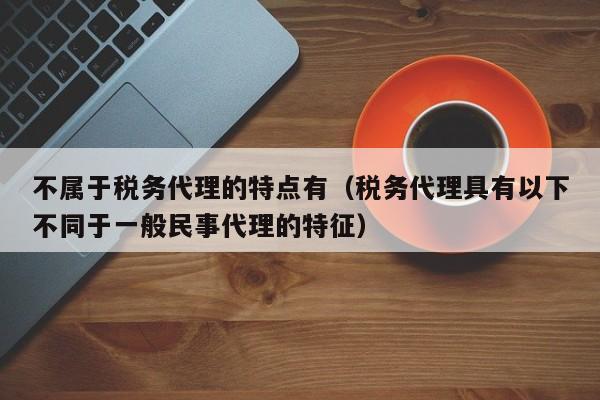 不属于税务代理的特点有（税务代理具有以下不同于一般民事代理的特征）