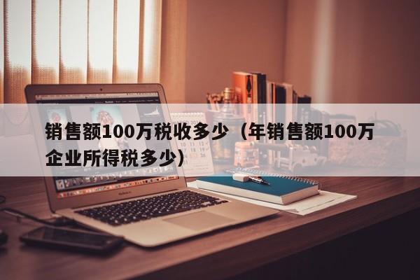 销售额100万税收多少（年销售额100万企业所得税多少）