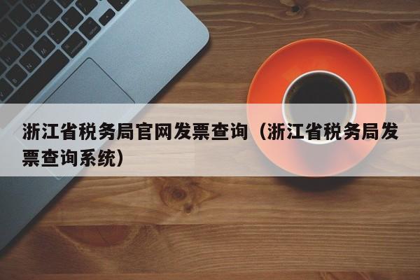 浙江省税务局官网发票查询（浙江省税务局发票查询系统）