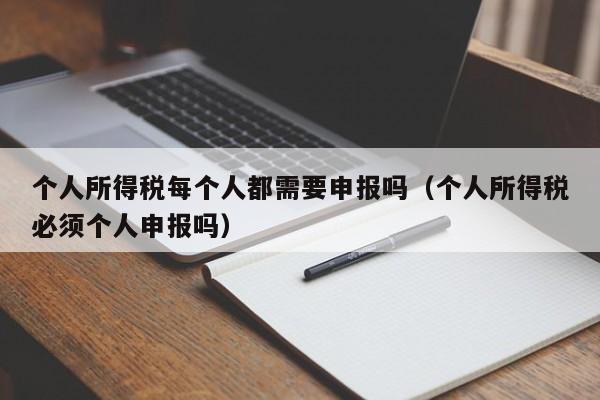 个人所得税每个人都需要申报吗（个人所得税必须个人申报吗）