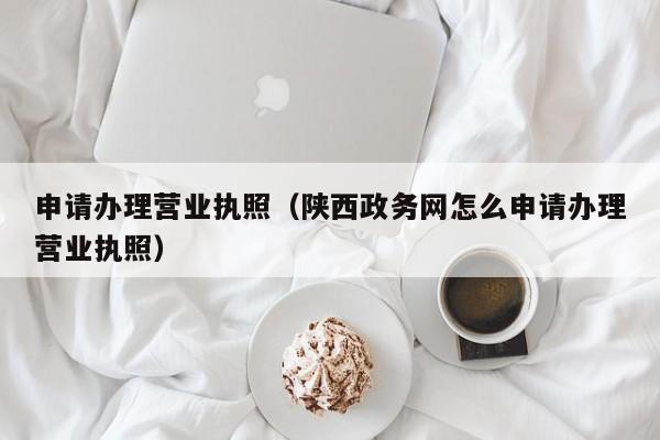 申请办理营业执照（陕西政务网怎么申请办理营业执照）