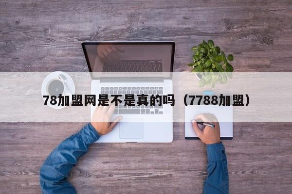 78加盟网是不是真的吗（7788加盟）