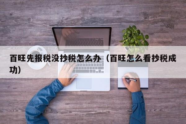 百旺先报税没抄税怎么办（百旺怎么看抄税成功）