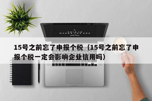 15号之前忘了申报个税（15号之前忘了申报个税一定会影响企业信用吗）