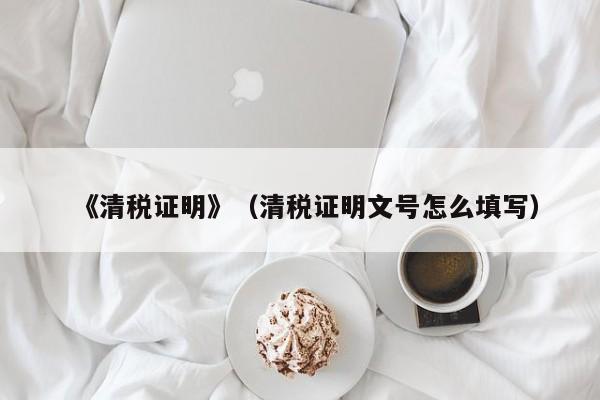 《清税证明》（清税证明文号怎么填写）