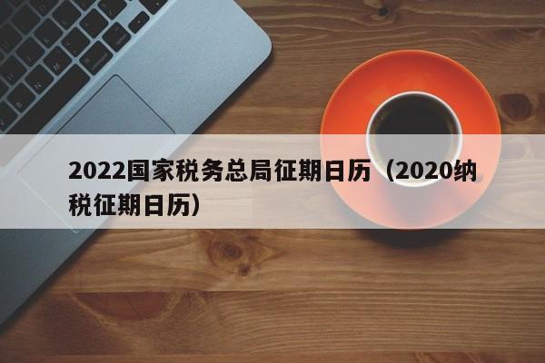 2022国家税务总局征期日历（2020纳税征期日历）