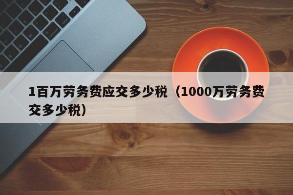 1百万劳务费应交多少税（1000万劳务费交多少税）