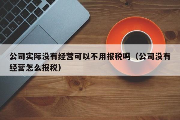 公司实际没有经营可以不用报税吗（公司没有经营怎么报税）