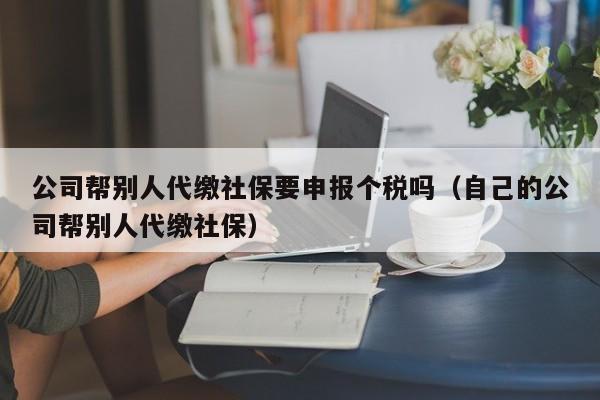 公司帮别人代缴社保要申报个税吗（自己的公司帮别人代缴社保）