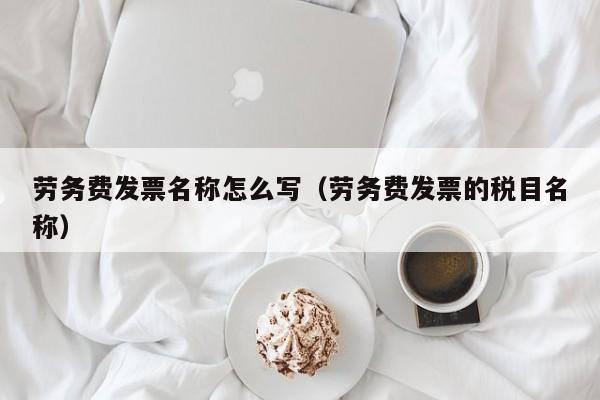 劳务费发票名称怎么写（劳务费发票的税目名称）