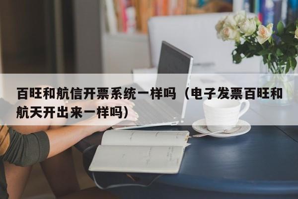 百旺和航信开票系统一样吗（电子发票百旺和航天开出来一样吗）