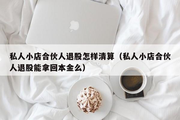 私人小店合伙人退股怎样清算（私人小店合伙人退股能拿回本金么）