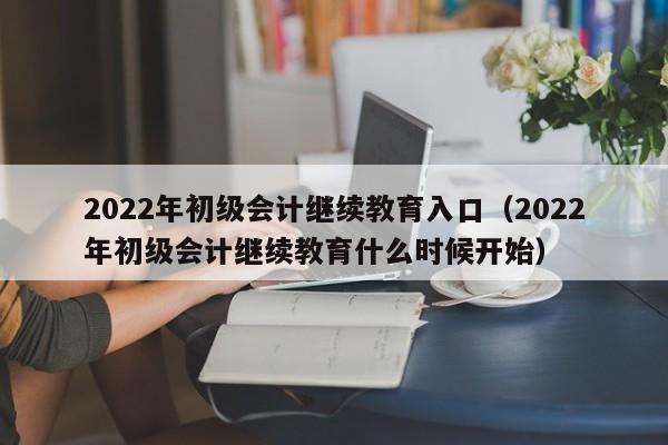 2022年初级会计继续教育入口（2022年初级会计继续教育什么时候开始）