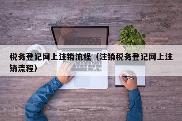 税务登记网上注销流程（注销税务登记网上注销流程）