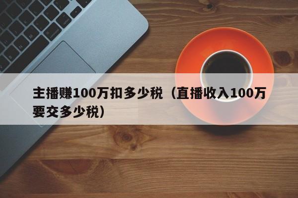 主播赚100万扣多少税（直播收入100万要交多少税）