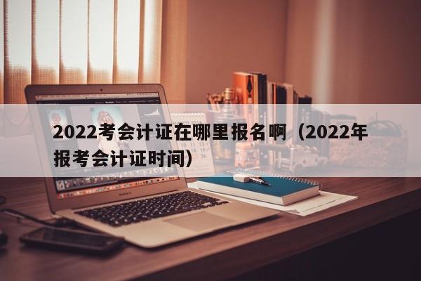 2022考会计证在哪里报名啊（2022年报考会计证时间）