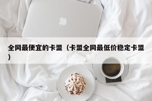 全网最便宜的卡盟（卡盟全网最低价稳定卡盟）