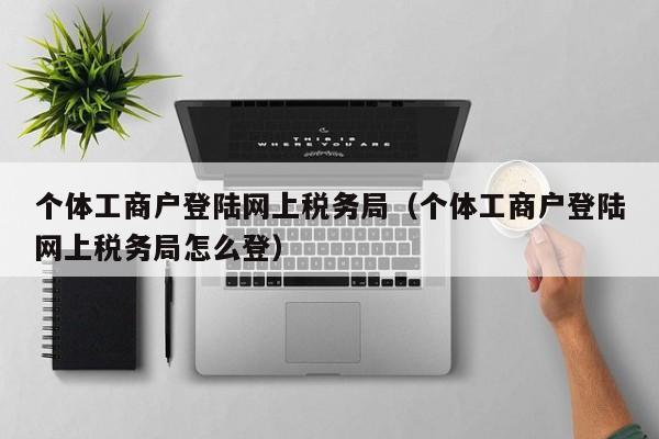 个体工商户登陆网上税务局（个体工商户登陆网上税务局怎么登）