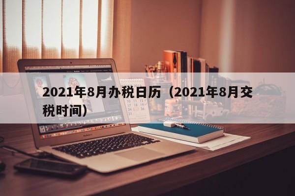 2021年8月办税日历（2021年8月交税时间）