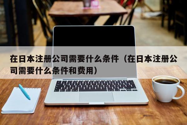 在日本注册公司需要什么条件（在日本注册公司需要什么条件和费用）