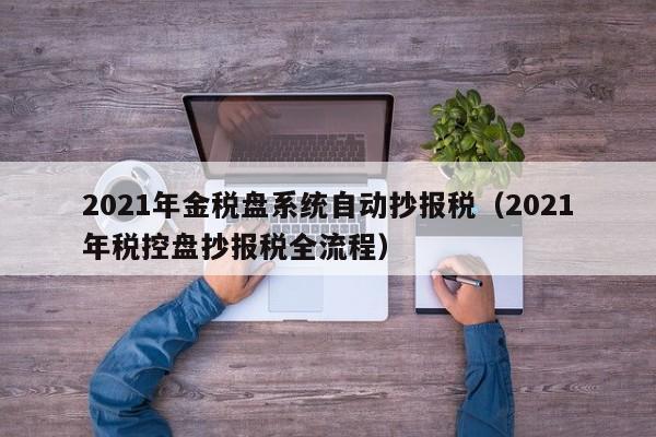 2021年金税盘系统自动抄报税（2021年税控盘抄报税全流程）