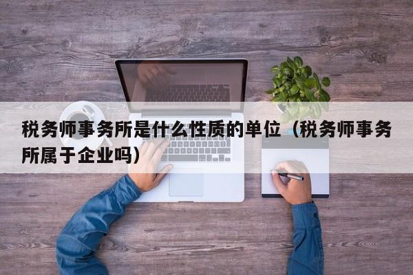 税务师事务所是什么性质的单位（税务师事务所属于企业吗）