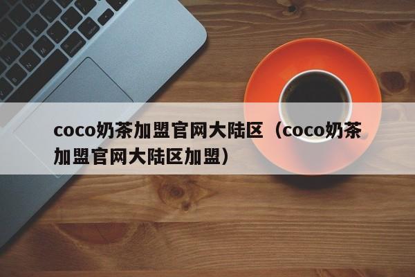 coco奶茶加盟官网大陆区（coco奶茶加盟官网大陆区加盟）