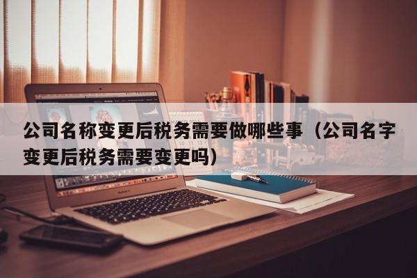 公司名称变更后税务需要做哪些事（公司名字变更后税务需要变更吗）