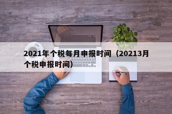 2021年个税每月申报时间（20213月个税申报时间）