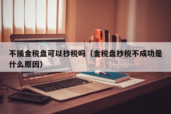 不插金税盘可以抄税吗（金税盘抄税不成功是什么原因）