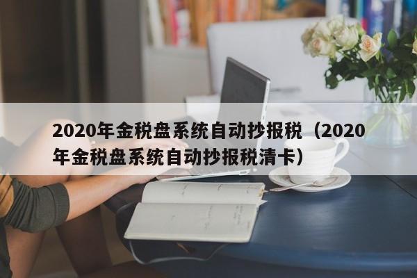 2020年金税盘系统自动抄报税（2020年金税盘系统自动抄报税清卡）