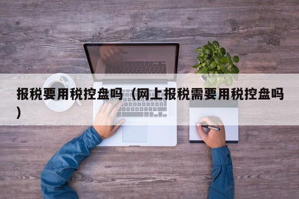 报税要用税控盘吗（网上报税需要用税控盘吗）